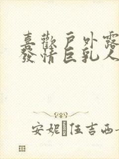 喜欢户外露出的发情巨乳人妻hd