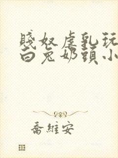 贱奴虐乳玩烂大白兔奶头小说