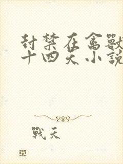 封禁在禽兽家的十四天小说免费阅读