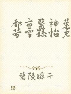 都市医神叶辰夏若雪孙怡免费阅读