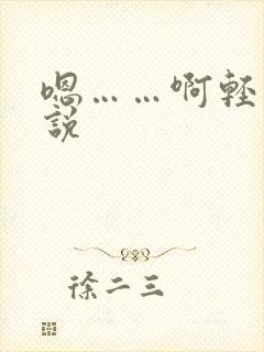 嗯……啊轻点小说