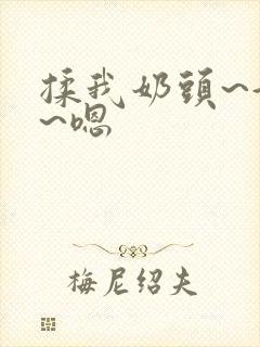 揉我奶头~好爽~嗯