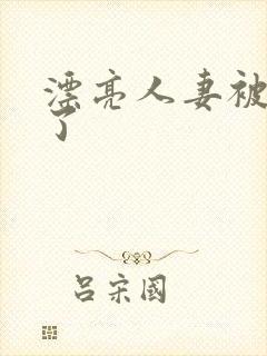 漂亮人妻被公强了