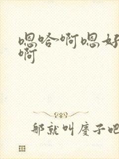 嗯哈啊嗯好大啊啊