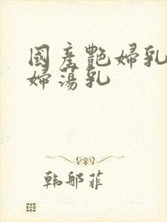 国产艳妇乳肉豪妇荡乳