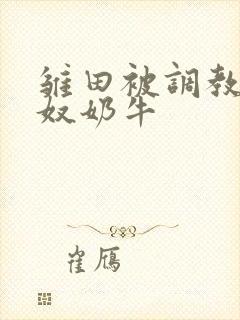 雏田被调教成肉奴奶牛
