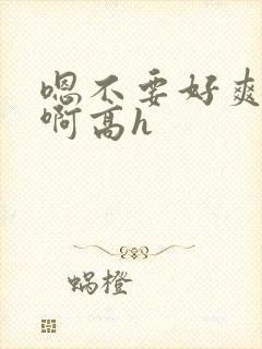 嗯不要好爽好棒啊高h