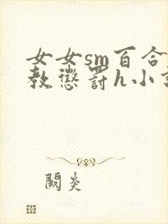 女女sm百合调教惩罚h小说