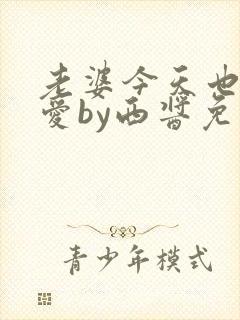 老婆今天也很可爱by西酱免费阅读全文