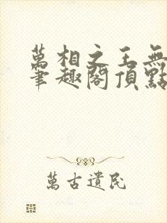 万相之王无弹窗笔趣阁顶点