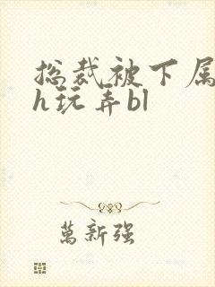 总裁被下属调教h玩弄bl