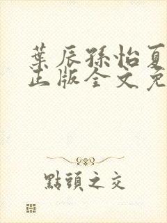 叶辰孙怡夏若雪正版全文免费阅读