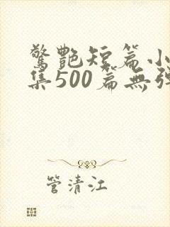 惊艳短篇小说合集500篇无弹窗阅读