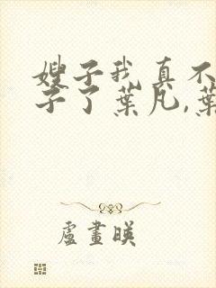 嫂子我真不是傻子了叶凡,叶凡