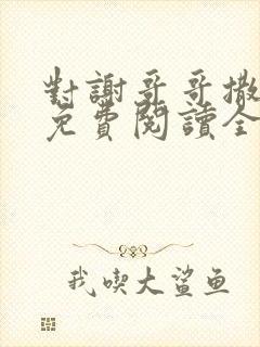 对谢哥哥撒个娇免费阅读全文笔趣阁