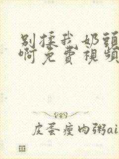 别揉我奶头～嗯啊免费视频网站封面