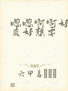 嗯嗯啊啊好大好爽好想要