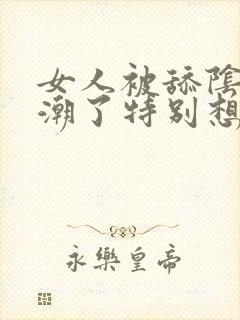 女人被舔阴蒂高潮了特别想要