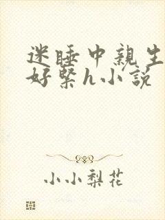 迷睡中亲生乖女好紧h小说