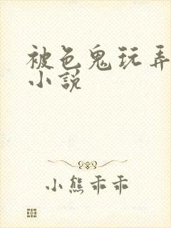 被色鬼玩弄h文小说