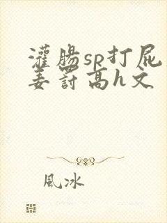 灌肠sp打屁股姜罚高h文