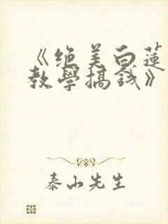 《绝美白莲在线教学搞钱》