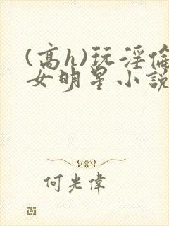 (高h)玩淫伦女明星小说