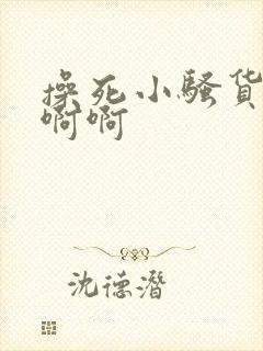 操死小骚货了啊啊啊