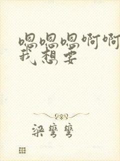 嗯嗯嗯啊啊啊啊我想要