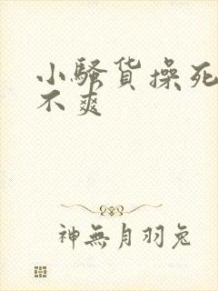 小骚货操死你爽不爽