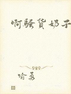 啊骚货奶子真大