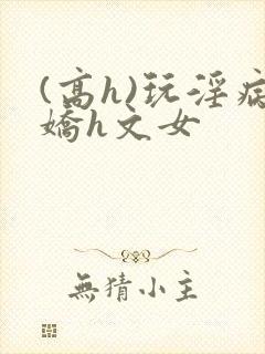 (高h)玩淫病娇h文女