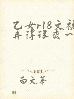 乙女r18文被弄得很爽～h小说