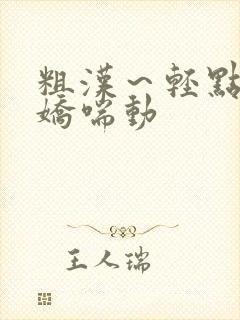 粗汉～轻点～h娇喘动