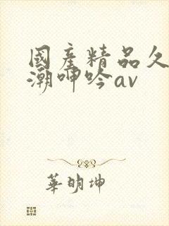 国产精品久久高潮呻吟av