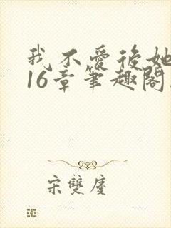 我不爱后她慌了16章笔趣阁无弹窗