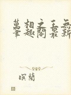 万相之王无弹窗笔趣阁最新章节列表