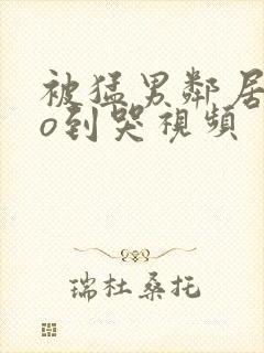 被猛男邻居cao到哭视频