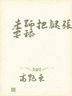 老师把腿张开我要舔