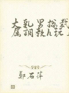大乳男总裁被下属调教h玩弄双男小说