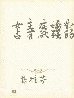 女主病娇对男主占有欲强的小说