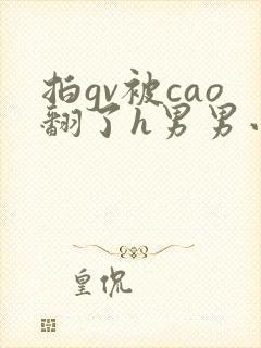 拍gv被cao翻了h男男小说