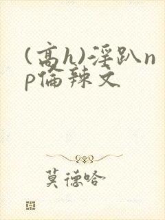 (高h)淫趴np伦辣文