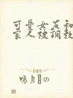 可爱女友和她的家人被调教小说