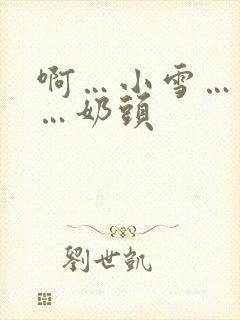 啊…小雪…轻点…奶头