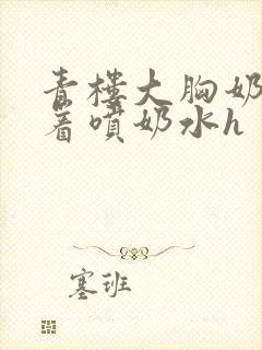 青楼大胸奶头晃着喷奶水h