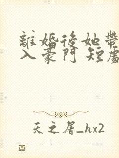 离婚后她带崽嫁入豪门 短剧