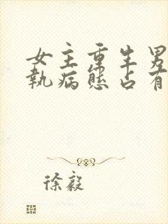 女主重生男主偏执病态占有欲强的甜宠文