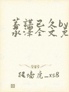 蓄谋已久by魏承泽全文免费笔趣阁