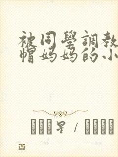 被同学调教成绿帽妈妈的小说